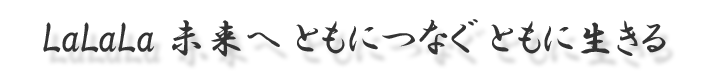 Lalala未来へ ともにつなぐ ともに生きる